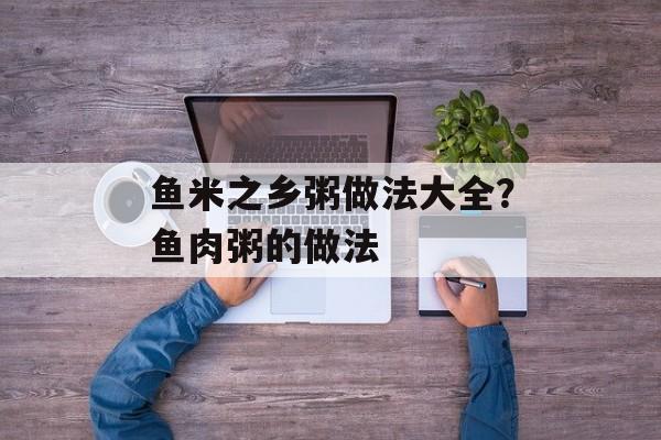 鱼米之乡粥做法大全？鱼肉粥的做法-第1张图片-