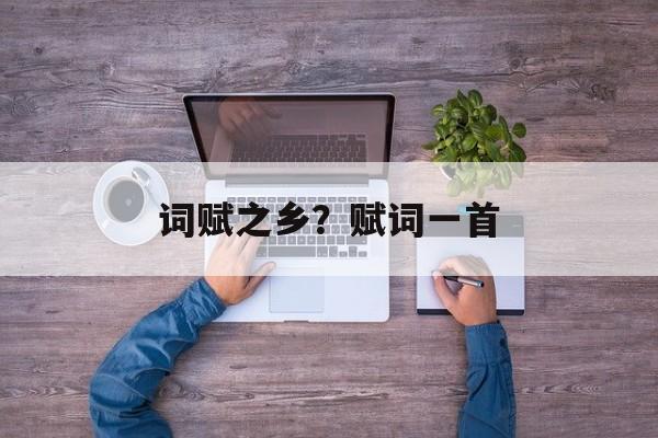 词赋之乡？赋词一首-第1张图片-