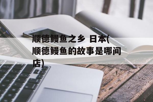 顺德鳗鱼之乡 日本(顺德鳗鱼的故事是哪间店)-第1张图片-
