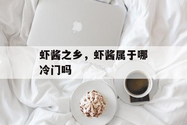 虾酱之乡，虾酱属于哪冷门吗-第1张图片-