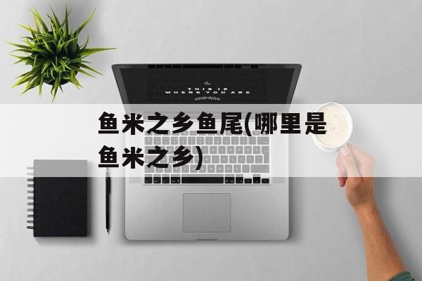 鱼米之乡鱼尾(哪里是鱼米之乡)-第1张图片-