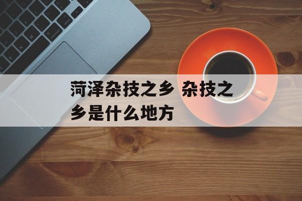 菏泽杂技之乡 杂技之乡是什么地方-第1张图片-
