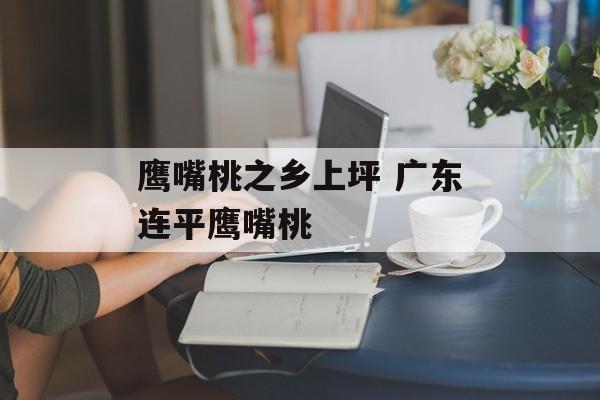 鹰嘴桃之乡上坪 广东连平鹰嘴桃-第1张图片-