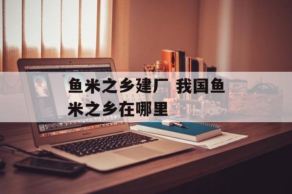 鱼米之乡建厂 我国鱼米之乡在哪里-第1张图片-