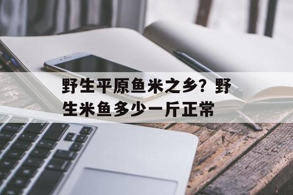 野生平原鱼米之乡？野生米鱼多少一斤正常-第1张图片-
