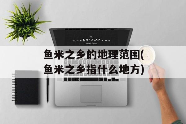 鱼米之乡的地理范围(鱼米之乡指什么地方)-第1张图片-