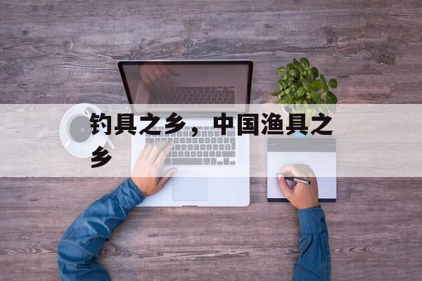 钓具之乡，中国渔具之乡-第1张图片-