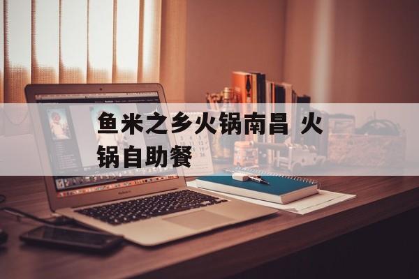 鱼米之乡火锅南昌 火锅自助餐-第1张图片-