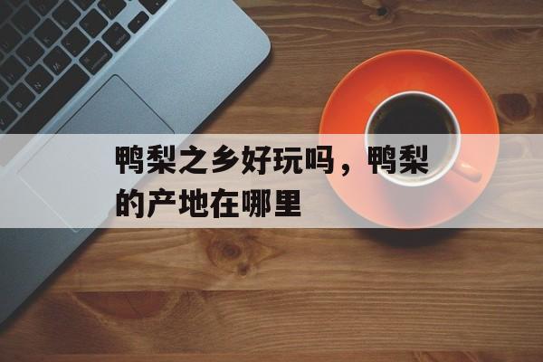 鸭梨之乡好玩吗，鸭梨的产地在哪里-第1张图片-