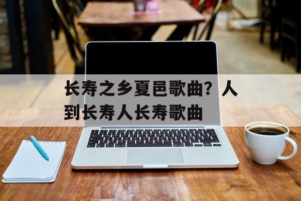 长寿之乡夏邑歌曲？人到长寿人长寿歌曲-第1张图片-