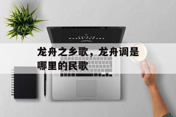 龙舟之乡歌，龙舟调是哪里的民歌-第1张图片-