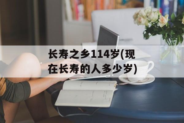 长寿之乡114岁(现在长寿的人多少岁)-第1张图片-