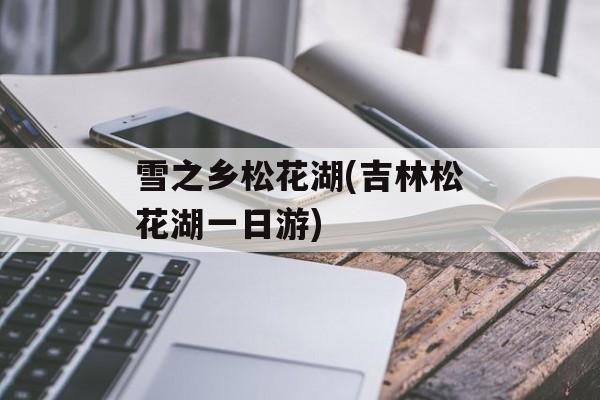 雪之乡松花湖(吉林松花湖一日游)-第1张图片-