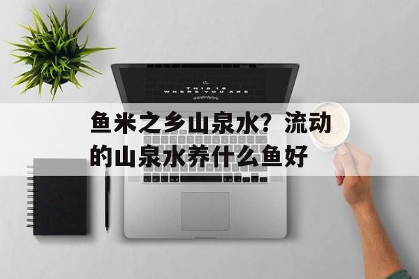 鱼米之乡山泉水？流动的山泉水养什么鱼好-第1张图片-