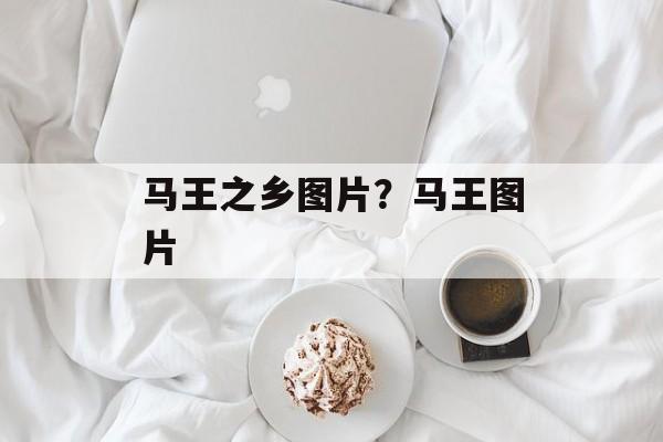 马王之乡图片？马王图片-第1张图片-