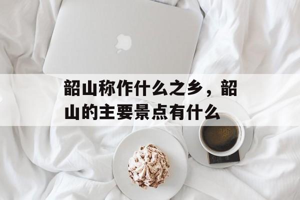 韶山称作什么之乡，韶山的主要景点有什么-第1张图片-