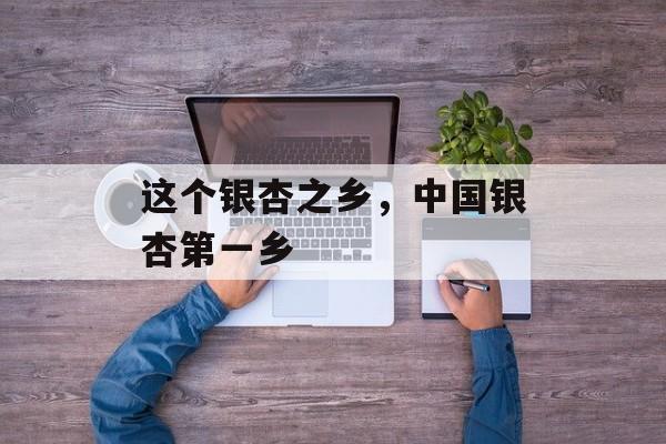 这个银杏之乡，中国银杏第一乡-第1张图片-