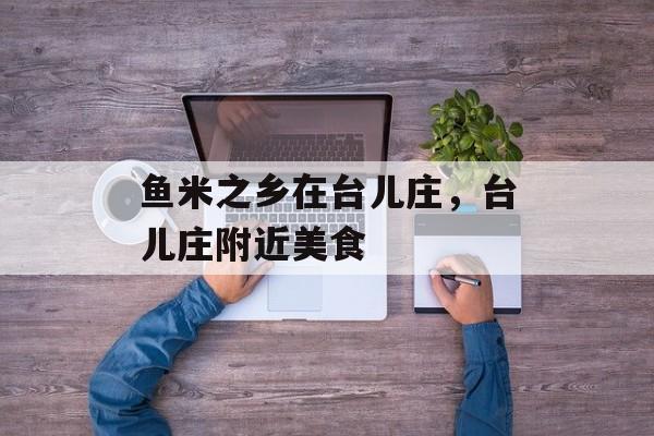 鱼米之乡在台儿庄，台儿庄附近美食-第1张图片-