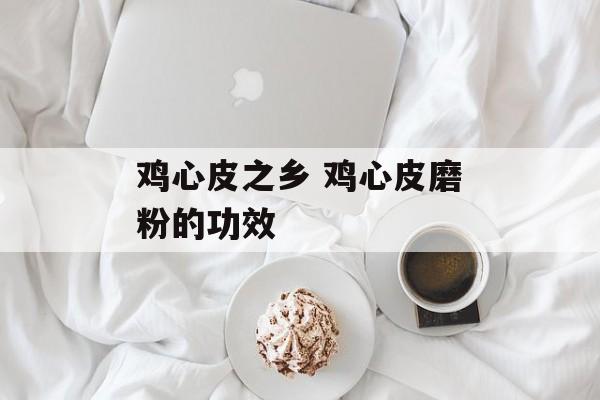 鸡心皮之乡 鸡心皮磨粉的功效-第1张图片-