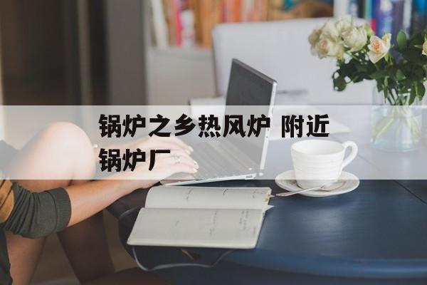 锅炉之乡热风炉 附近锅炉厂-第1张图片-