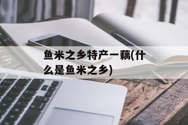 鱼米之乡特产一藕(什么是鱼米之乡)-第1张图片-