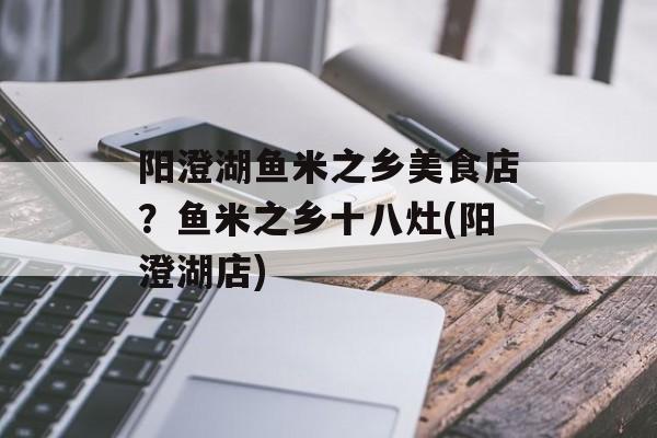 阳澄湖鱼米之乡美食店？鱼米之乡十八灶(阳澄湖店)-第1张图片-