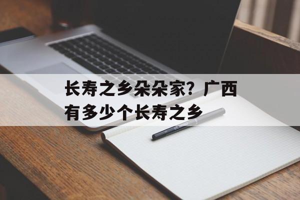 长寿之乡朵朵家？广西有多少个长寿之乡-第1张图片-