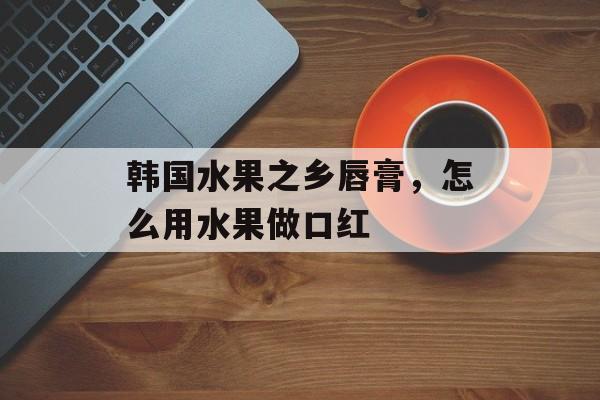 韩国水果之乡唇膏，怎么用水果做口红-第1张图片-