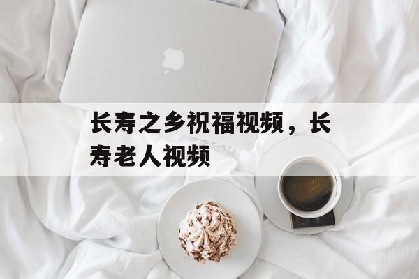 长寿之乡祝福视频，长寿老人视频-第1张图片-
