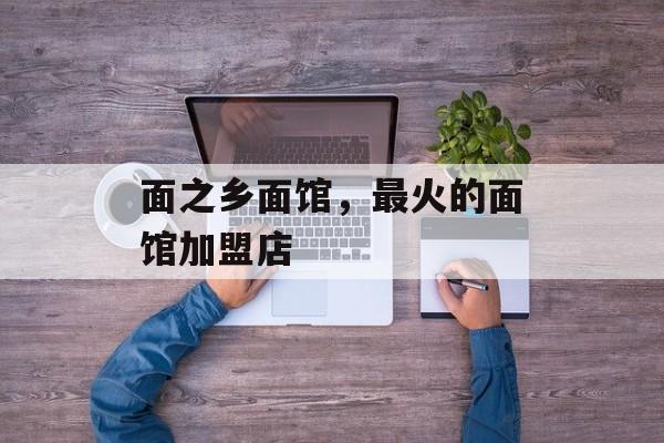 面之乡面馆，最火的面馆加盟店-第1张图片-
