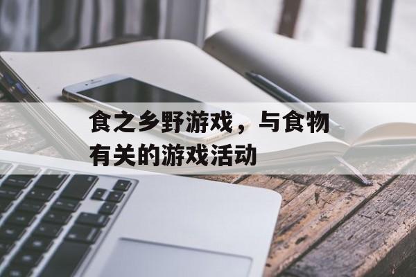 食之乡野游戏，与食物有关的游戏活动-第1张图片-