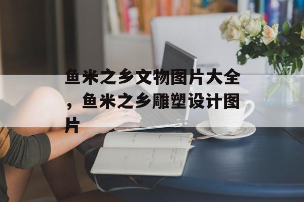 鱼米之乡文物图片大全，鱼米之乡雕塑设计图片-第1张图片-