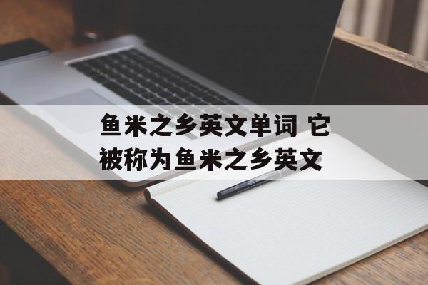 鱼米之乡英文单词 它被称为鱼米之乡英文-第1张图片-
