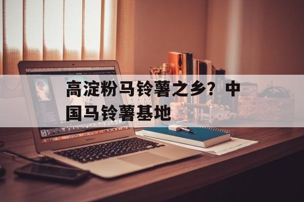 高淀粉马铃薯之乡？中国马铃薯基地-第1张图片-