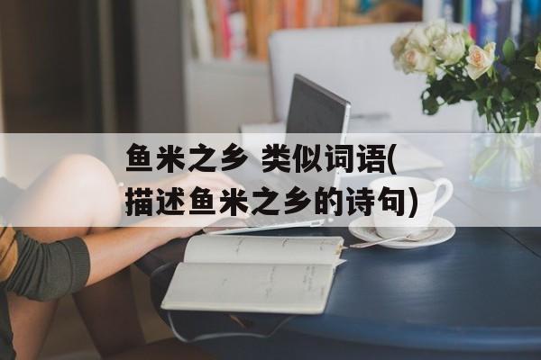 鱼米之乡 类似词语(描述鱼米之乡的诗句)-第1张图片-