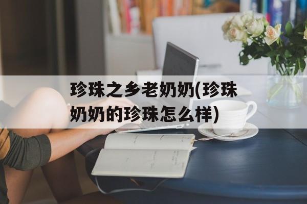 珍珠之乡老奶奶(珍珠奶奶的珍珠怎么样)-第1张图片-