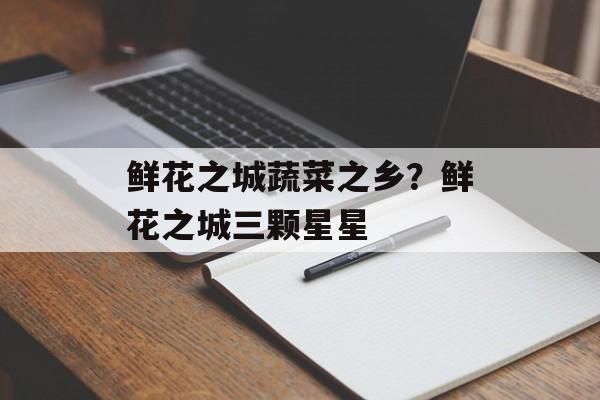 鲜花之城蔬菜之乡？鲜花之城三颗星星-第1张图片-