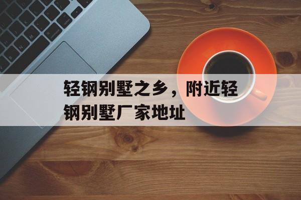轻钢别墅之乡，附近轻钢别墅厂家地址-第1张图片-