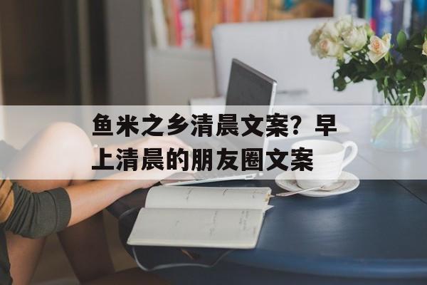 鱼米之乡清晨文案？早上清晨的朋友圈文案-第1张图片-