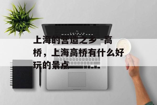 上海的营造之乡 -高桥，上海高桥有什么好玩的景点-第1张图片-