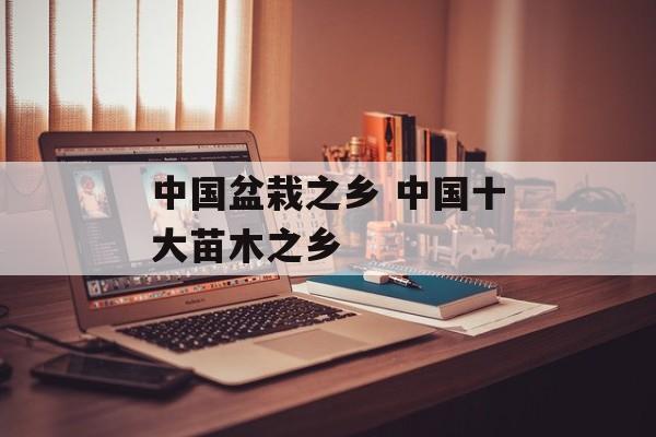 中国盆栽之乡 中国十大苗木之乡-第1张图片-