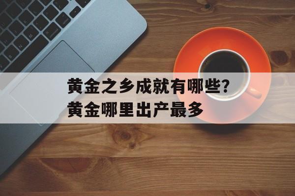 黄金之乡成就有哪些？黄金哪里出产最多-第1张图片-