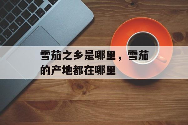 雪茄之乡是哪里，雪茄的产地都在哪里-第1张图片-