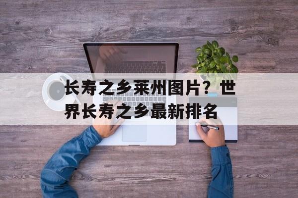 长寿之乡莱州图片？世界长寿之乡最新排名-第1张图片-