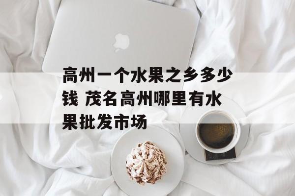高州一个水果之乡多少钱 茂名高州哪里有水果批发市场-第1张图片-