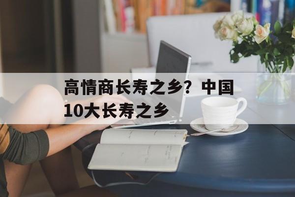 高情商长寿之乡？中国10大长寿之乡-第1张图片-