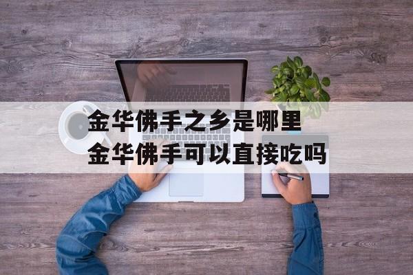 金华佛手之乡是哪里 金华佛手可以直接吃吗-第1张图片-