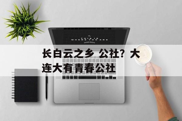 长白云之乡 公社？大连大有青春公社-第1张图片-