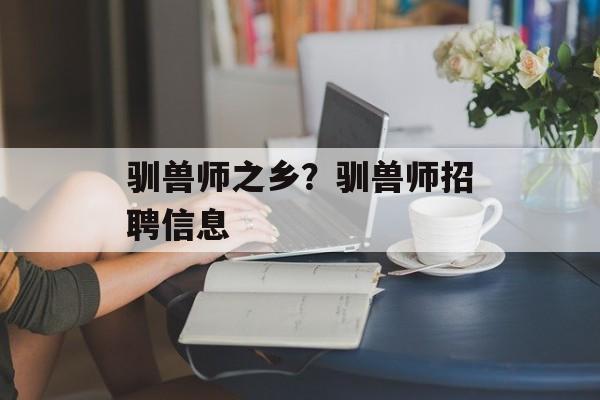 驯兽师之乡？驯兽师招聘信息-第1张图片-