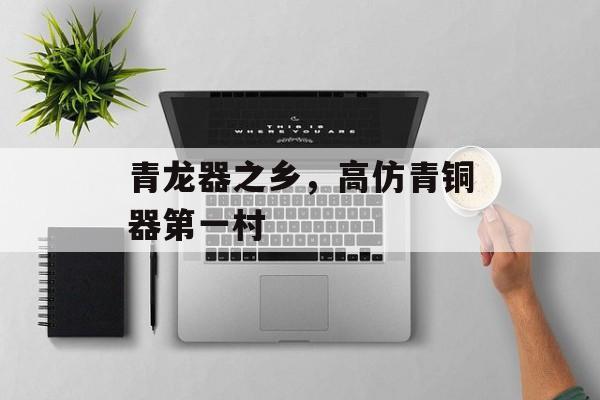 青龙器之乡，高仿青铜器第一村-第1张图片-